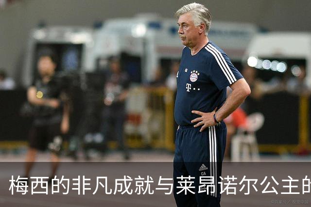 梅西的非凡成就与莱昂诺尔公主的赞誉